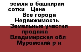 земля в башкирии 52сотки › Цена ­ 395 000 - Все города Недвижимость » Земельные участки продажа   . Владимирская обл.,Муромский р-н